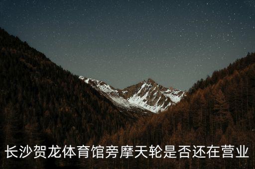 長沙賀龍體育館旁摩天輪是否還在營業