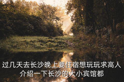 長沙住宿，過幾天去長沙晚上要住宿想玩玩求高人介紹一下長沙的大小賓館都