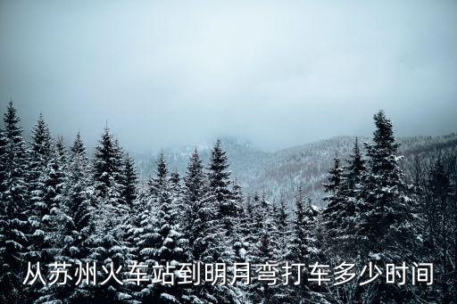 蘇州明月灣古村，從蘇州火車站到明月彎打車多少時(shí)間