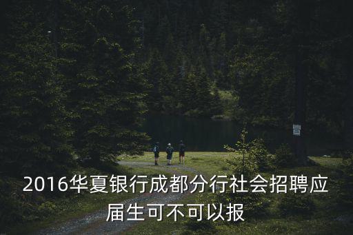 成都銀行招聘，2016華夏銀行成都分行社會招聘應(yīng)屆生可不可以報