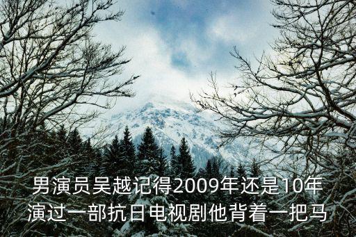 吳越男演員，男演員吳越記得2009年還是10年演過一部抗日電視劇他背著一把馬