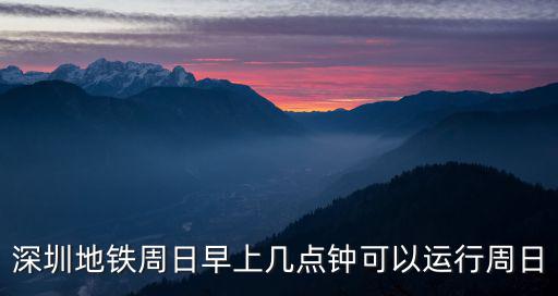深圳地鐵周日早上幾點鐘可以運行周日