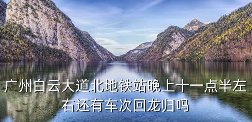 廣州白云大道北地鐵站晚上十一點半左右還有車次回龍歸嗎