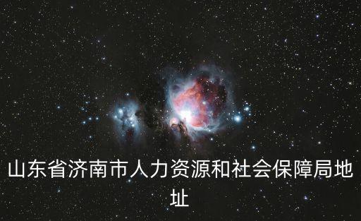 濟(jì)南人社局，山東省濟(jì)南市人力資源和社會(huì)保障局地址