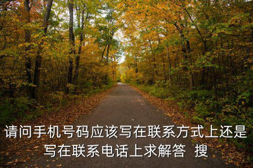 請問手機號碼應該寫在聯系方式上還是寫在聯系電話上求解答  搜