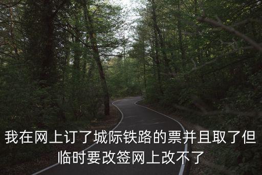 城際鐵路網(wǎng)上訂票，我在網(wǎng)上訂了城際鐵路的票并且取了但臨時(shí)要改簽網(wǎng)上改不了