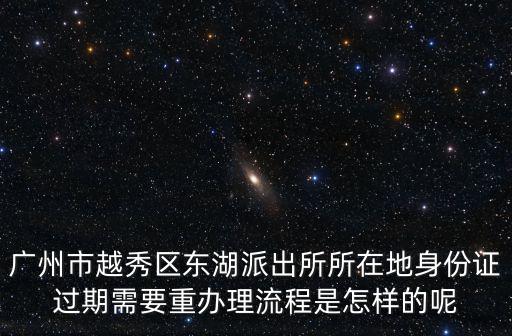 廣州市越秀區東湖派出所所在地身份證過期需要重辦理流程是怎樣的呢