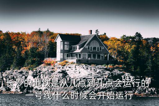 長沙地鐵線路，長沙的地鐵是從幾點到幾點會運行的 一號線什么時候會開始運行