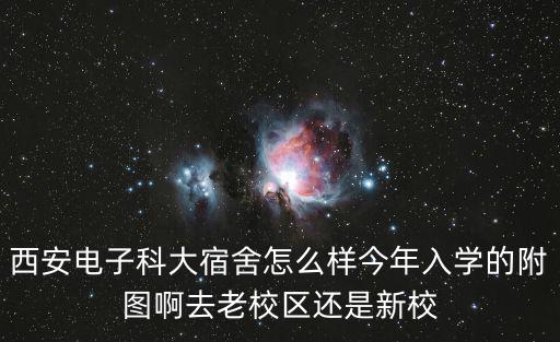 西安電子科大宿舍怎么樣今年入學(xué)的附圖啊去老校區(qū)還是新校