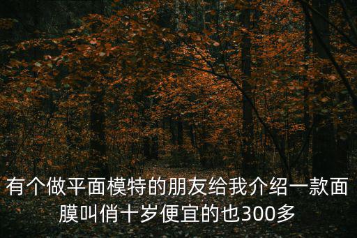 有個做平面模特的朋友給我介紹一款面膜叫俏十歲便宜的也300多