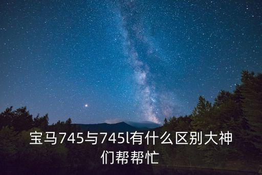 寶馬745與745l有什么區(qū)別大神們幫幫忙