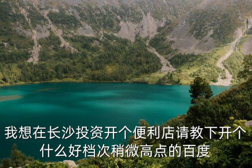 我想在長沙投資開個便利店請教下開個什么好檔次稍微高點的百度