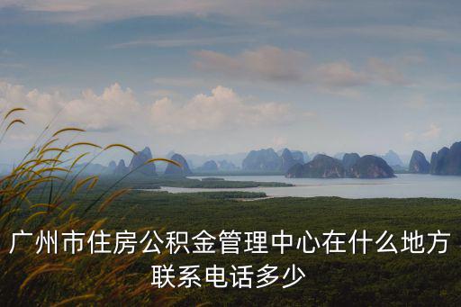 廣州市住房公積金管理中心在什么地方聯(lián)系電話多少