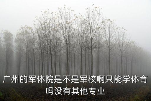 廣州的軍體院是不是軍校啊只能學(xué)體育嗎沒有其他專業(yè)