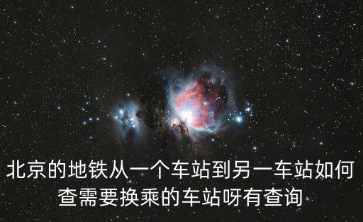 北京的地鐵從一個(gè)車站到另一車站如何查需要換乘的車站呀有查詢