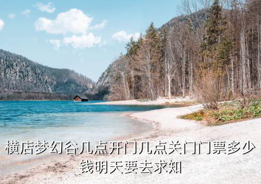 橫店夢幻谷幾點開門幾點關門門票多少錢明天要去求知