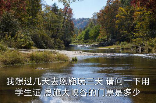 我想過幾天去恩施玩三天 請問一下用學(xué)生證 恩施大峽谷的門票是多少