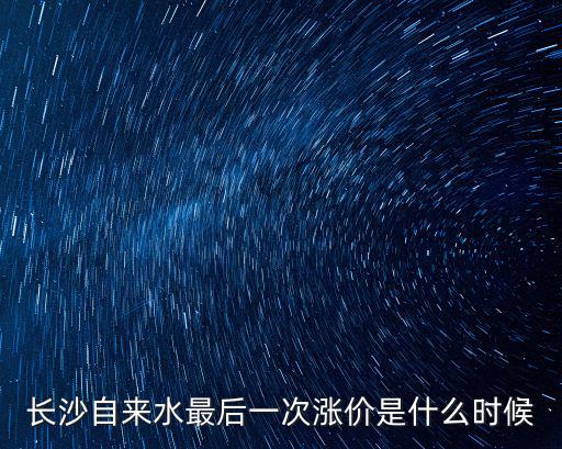 長沙自來水最后一次漲價是什么時候