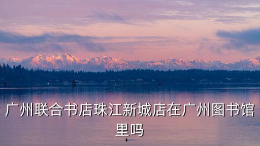 聯(lián)合書店，廣州聯(lián)合書店珠江新城店在廣州圖書館里嗎