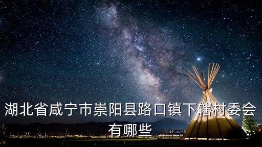 湖北省咸寧市崇陽縣路口鎮下轄村委會有哪些