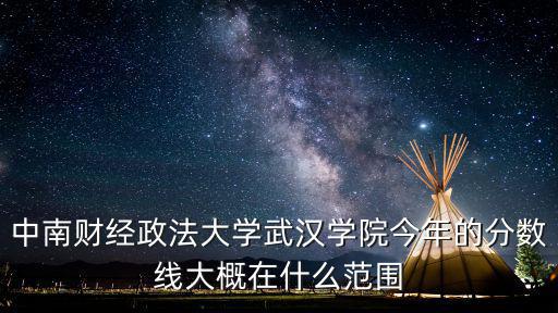 中南財(cái)經(jīng)政法大學(xué)武漢學(xué)院今年的分?jǐn)?shù)線大概在什么范圍