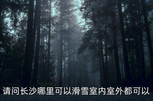 請問長沙哪里可以滑雪室內室外都可以