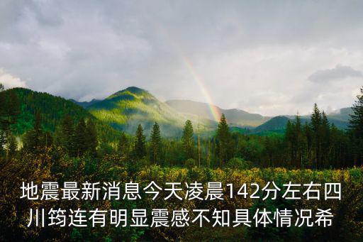 中國地震網最新消息，地震最新消息今天凌晨142分左右四川筠連有明顯震感不知具體情況希