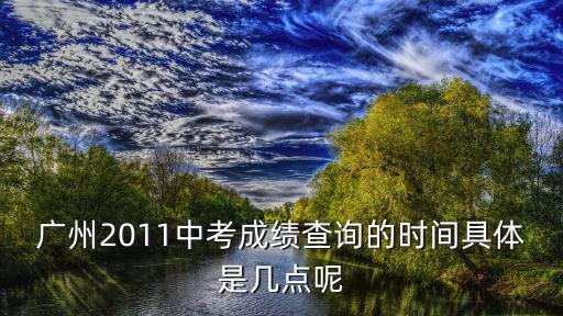 廣州中考成績查詢，廣州2011中考成績查詢的時間具體是幾點呢