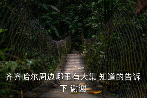 大集，齊齊哈爾周邊哪里有大集 知道的告訴下 謝謝