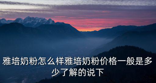 雅培奶粉怎么樣雅培奶粉價格一般是多少了解的說下