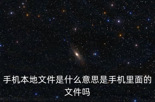 本地，手機本地文件是什么意思是手機里面的文件嗎