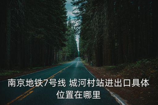 南京7號(hào)線(xiàn)地鐵，南京地鐵7號(hào)線(xiàn) 城河村站進(jìn)出口具體位置在哪里