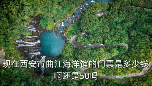 現在西安市曲江海洋館的門票是多少錢啊還是50嗎