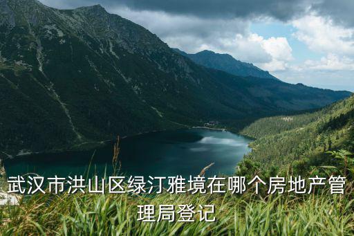 武漢市洪山區綠汀雅境在哪個房地產管理局登記