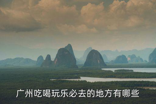 廣州吃喝玩樂攻略，準備去廣州玩廣州有什么吃喝玩樂的路線 廣州南出發(fā)