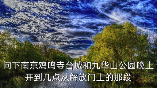 問下南京雞鳴寺臺城和九華山公園晚上開到幾點從解放門上的那段