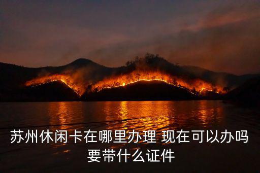 蘇州休閑卡在哪里辦理 現(xiàn)在可以辦嗎 要帶什么證件