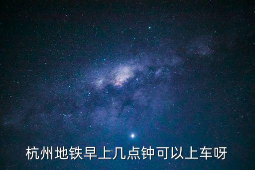杭州地鐵早上幾點(diǎn)鐘可以上車呀