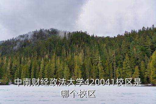 中南財(cái)經(jīng)政法大學(xué)420041校區(qū)是哪個(gè)校區(qū)