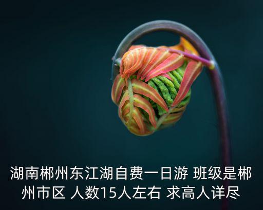 湖南郴州東江湖自費(fèi)一日游 班級(jí)是郴州市區(qū) 人數(shù)15人左右 求高人詳盡