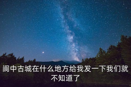 閬中古城在什么地方給我發一下我們就不知道了