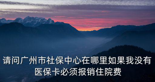 請問廣州市社保中心在哪里如果我沒有醫?？ū仨殘箐N住院費