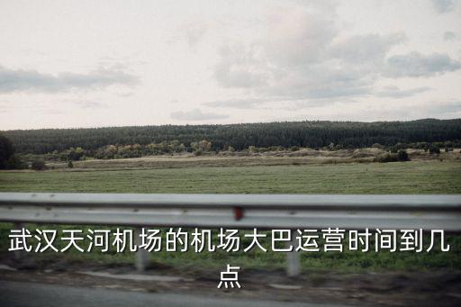 武漢天河機(jī)場(chǎng)的機(jī)場(chǎng)大巴運(yùn)營(yíng)時(shí)間到幾點(diǎn)