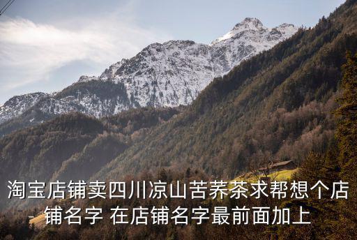淘寶店鋪賣四川涼山苦蕎茶求幫想個(gè)店鋪名字 在店鋪名字最前面加上