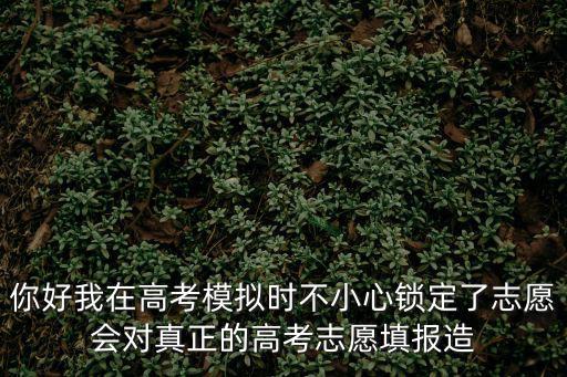 你好我在高考模擬時不小心鎖定了志愿會對真正的高考志愿填報造