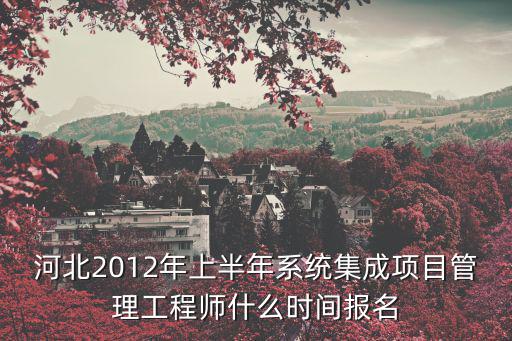 河北2012年上半年系統集成項目管理工程師什么時間報名