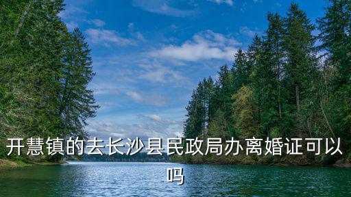 開慧鎮的去長沙縣民政局辦離婚證可以嗎