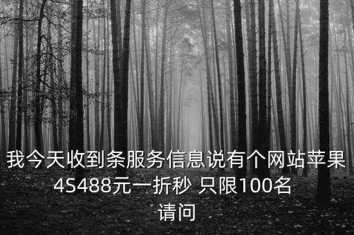 我今天收到條服務(wù)信息說有個(gè)網(wǎng)站蘋果4S488元一折秒 只限100名 請(qǐng)問