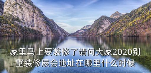 家里馬上要裝修了請問大家2020別墅裝修展會地址在哪里什么時候
