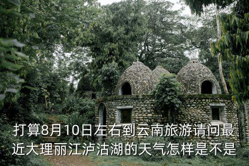 打算8月10日左右到云南旅游請問最近大理麗江瀘沽湖的天氣怎樣是不是